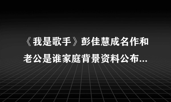 《我是歌手》彭佳慧成名作和老公是谁家庭背景资料公布【照片】