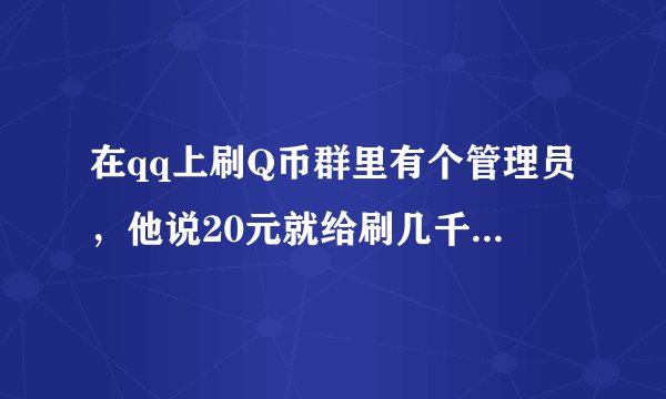 在qq上刷Q币群里有个管理员，他说20元就给刷几千个Q币，然后我给他打了20元，然后他又说第一次刷