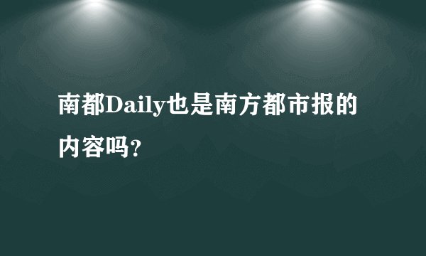 南都Daily也是南方都市报的内容吗？