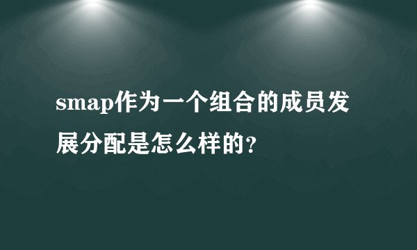 smap作为一个组合的成员发展分配是怎么样的？