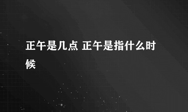 正午是几点 正午是指什么时候