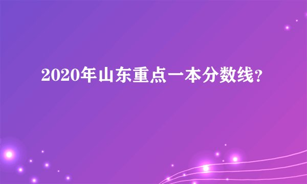 2020年山东重点一本分数线？