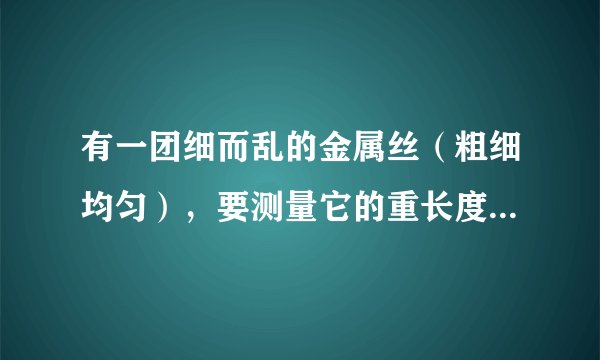 有一团细而乱的金属丝（粗细均匀），要测量它的重长度和密度。