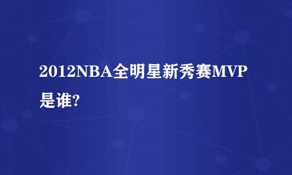 2012NBA全明星新秀赛MVP是谁?
