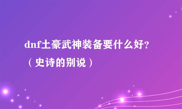 dnf土豪武神装备要什么好？ （史诗的别说）