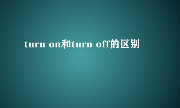 turn on和turn off的区别