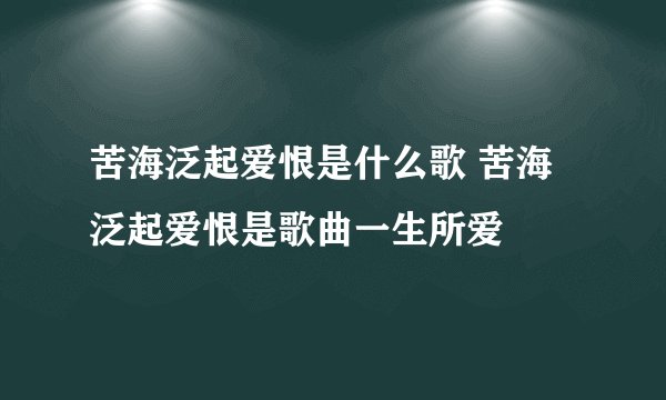 苦海泛起爱恨是什么歌 苦海泛起爱恨是歌曲一生所爱