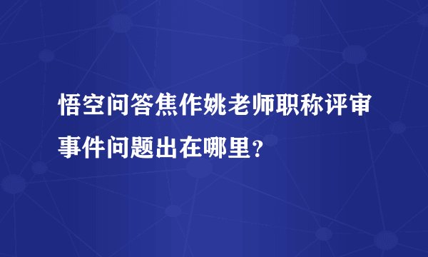 悟空问答焦作姚老师职称评审事件问题出在哪里？