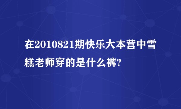在2010821期快乐大本营中雪糕老师穿的是什么裤?