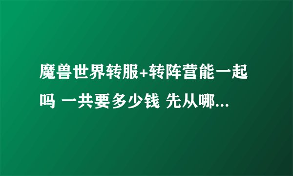 魔兽世界转服+转阵营能一起吗 一共要多少钱 先从哪步开始？