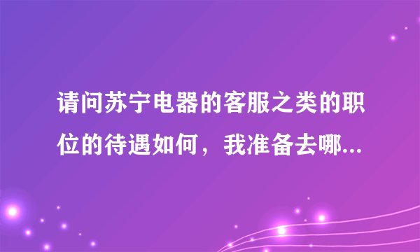 请问苏宁电器的客服之类的职位的待遇如何，我准备去哪里面试啊！东莞东城的苏宁