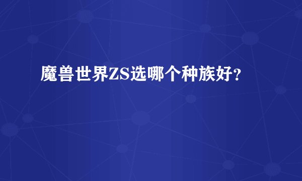 魔兽世界ZS选哪个种族好?