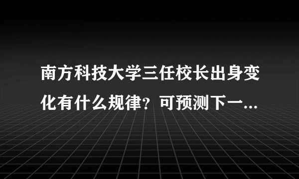 南方科技大学三任校长出身变化有什么规律？可预测下一任出自哪？