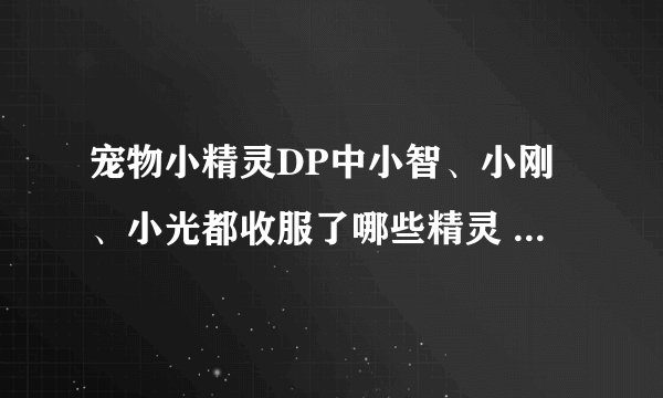 宠物小精灵DP中小智、小刚、小光都收服了哪些精灵 分别在哪集进化？