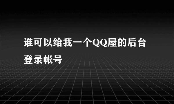 谁可以给我一个QQ屋的后台登录帐号