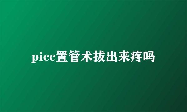 picc置管术拔出来疼吗