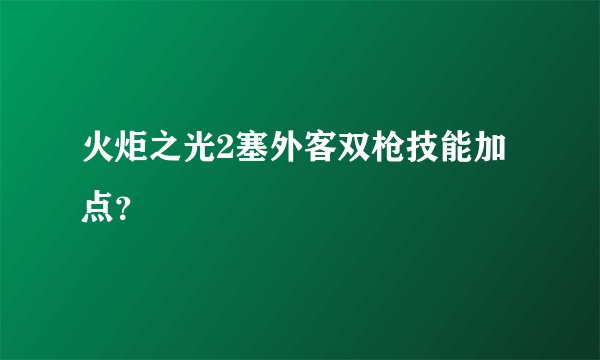 火炬之光2塞外客双枪技能加点？