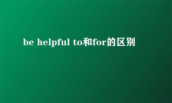 be helpful to和for的区别