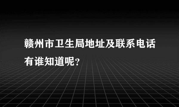 赣州市卫生局地址及联系电话有谁知道呢？