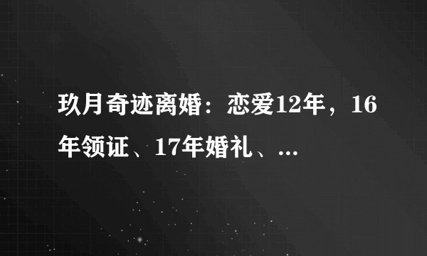玖月奇迹离婚：恋爱12年，16年领证、17年婚礼、18年离婚