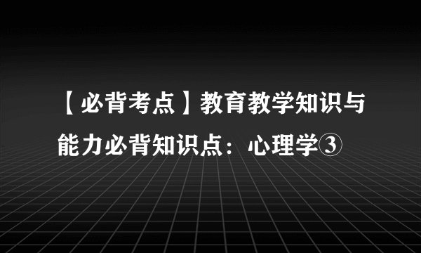 【必背考点】教育教学知识与能力必背知识点：心理学③