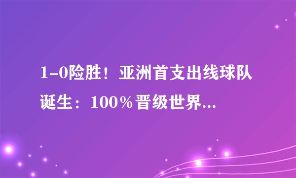 1-0险胜！亚洲首支出线球队诞生：100％晋级世界杯，国足仅剩0.01％