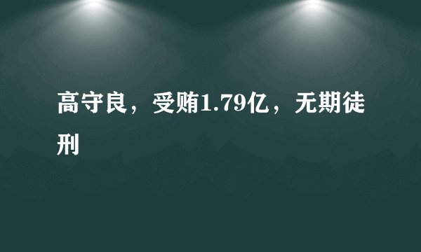 高守良，受贿1.79亿，无期徒刑