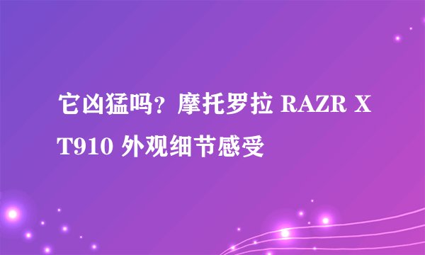 它凶猛吗？摩托罗拉 RAZR XT910 外观细节感受