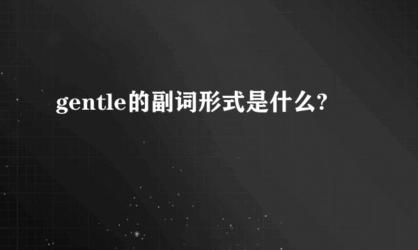 gentle的副词形式是什么?