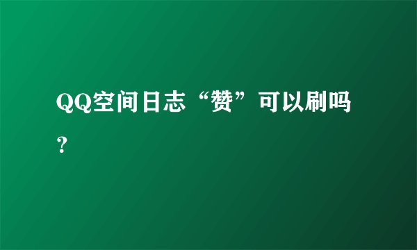 QQ空间日志“赞”可以刷吗？