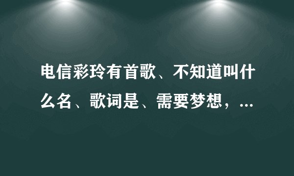电信彩玲有首歌、不知道叫什么名、歌词是、需要梦想，需要方向