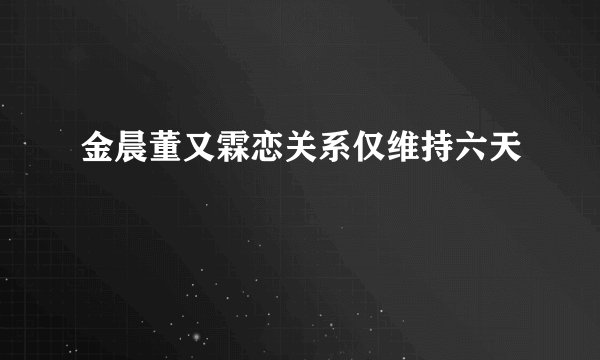 金晨董又霖恋关系仅维持六天