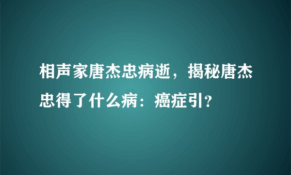 相声家唐杰忠病逝，揭秘唐杰忠得了什么病：癌症引？