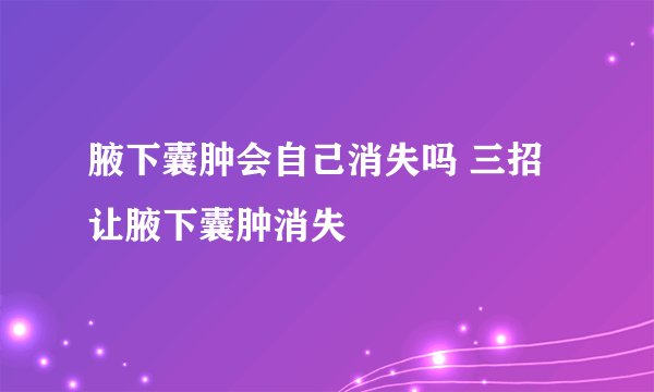 腋下囊肿会自己消失吗 三招让腋下囊肿消失