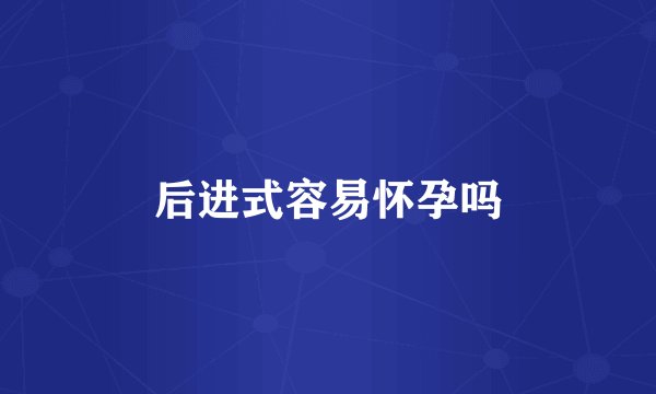 后进式容易怀孕吗