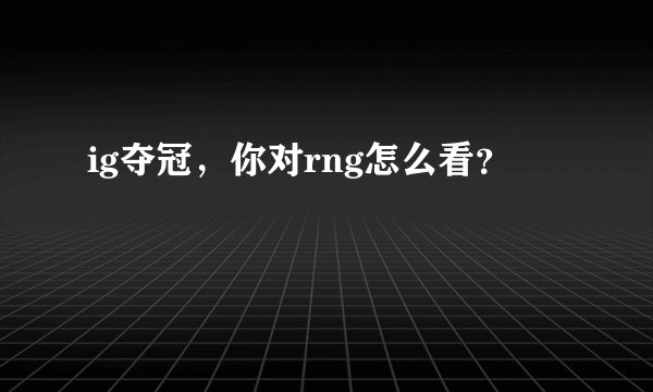 ig夺冠，你对rng怎么看？