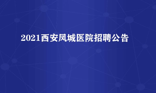 2021西安凤城医院招聘公告