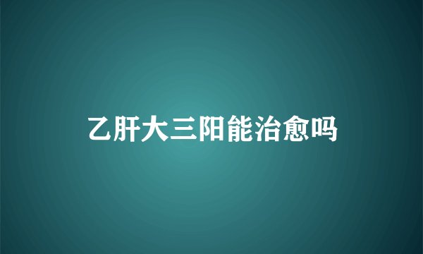 乙肝大三阳能治愈吗