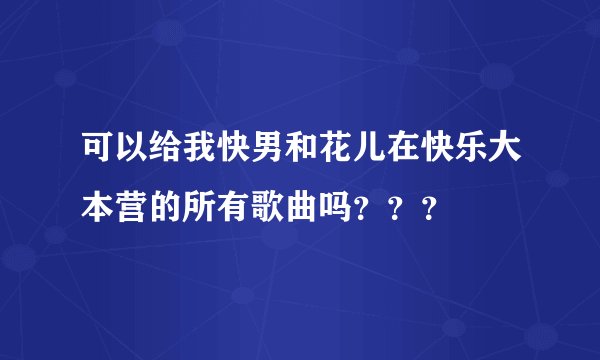 可以给我快男和花儿在快乐大本营的所有歌曲吗？？？