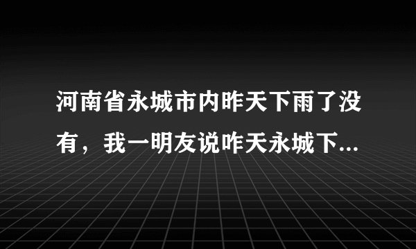 河南省永城市内昨天下雨了没有，我一明友说咋天永城下了很大的雨，还打雷，有吗？