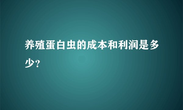 养殖蛋白虫的成本和利润是多少？