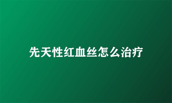 先天性红血丝怎么治疗
