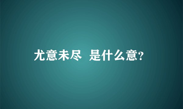 尤意未尽  是什么意？