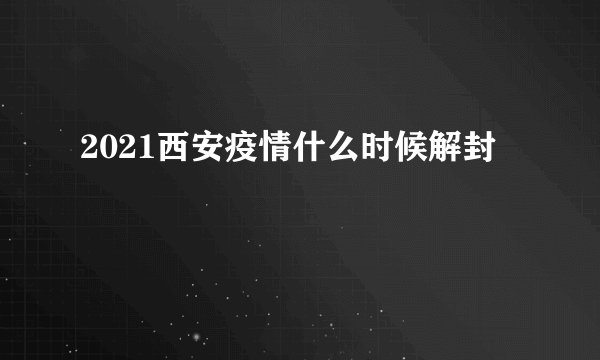 2021西安疫情什么时候解封