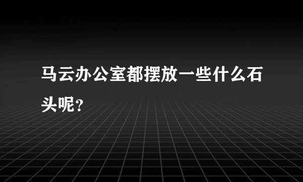 马云办公室都摆放一些什么石头呢?