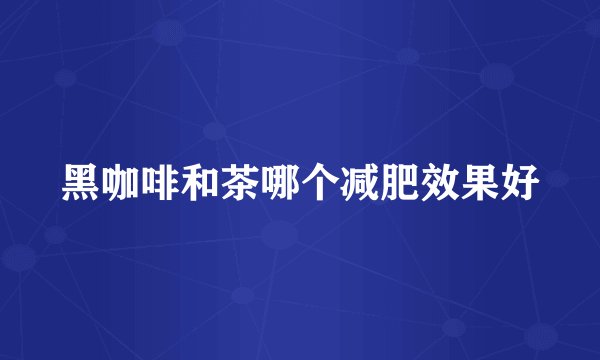 黑咖啡和茶哪个减肥效果好
