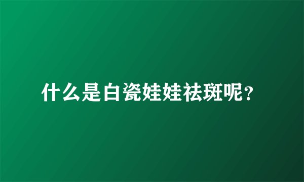 什么是白瓷娃娃祛斑呢?