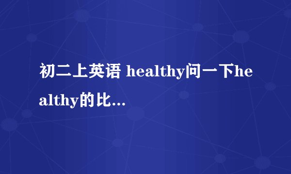 初二上英语 healthy问一下healthy的比较级和最高级分别是什么?有的版本说是比较级：more healthy最