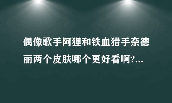偶像歌手阿狸和铁血猎手奈德丽两个皮肤哪个更好看啊?哪个特效更牛?_百 ...