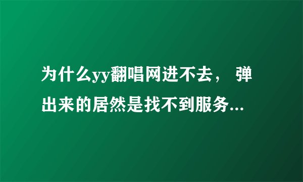 为什么yy翻唱网进不去， 弹出来的居然是找不到服务器，我郁闷死了 有谁能帮我解答下